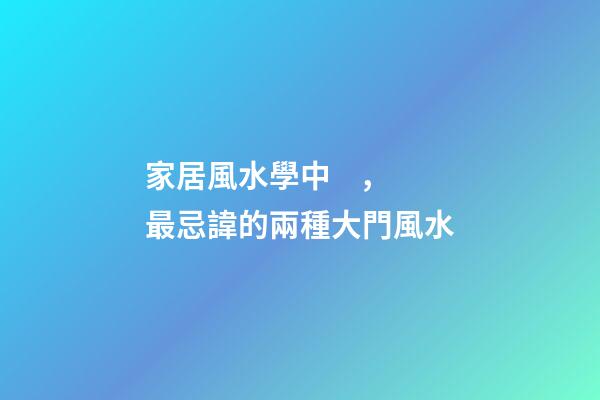 家居風水學中，最忌諱的兩種大門風水